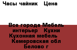 Часы-чайник › Цена ­ 3 000 - Все города Мебель, интерьер » Кухни. Кухонная мебель   . Кемеровская обл.,Белово г.